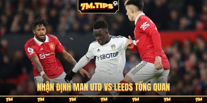Nhận định Man Utd vs Leeds tổng quan